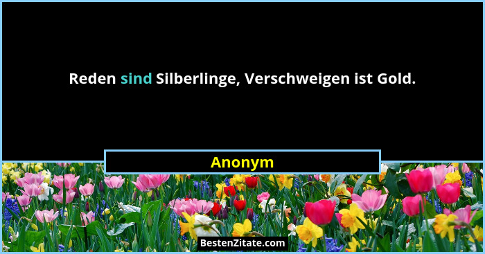 Reden sind Silberlinge, Verschweigen ist Gold.... - Anonym