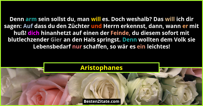 Denn arm sein sollst du, man will es. Doch weshalb? Das will ich dir sagen: Auf dass du den Züchter und Herrn erkennst, dann, wann er m... - Aristophanes