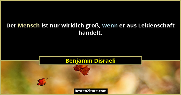 Der Mensch ist nur wirklich groß, wenn er aus Leidenschaft handelt.... - Benjamin Disraeli