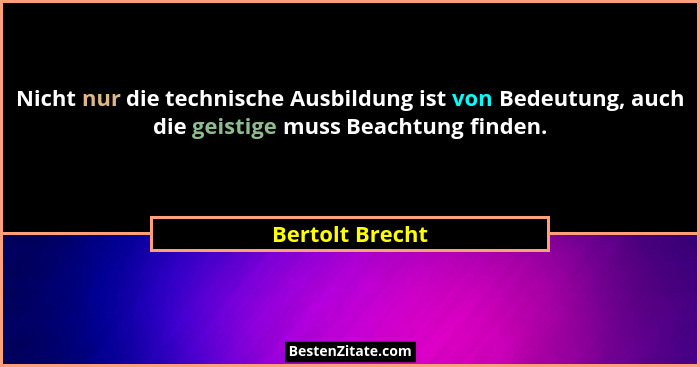 Nicht nur die technische Ausbildung ist von Bedeutung, auch die geistige muss Beachtung finden.... - Bertolt Brecht