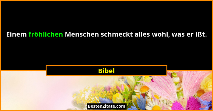 Einem fröhlichen Menschen schmeckt alles wohl, was er ißt.... - Bibel