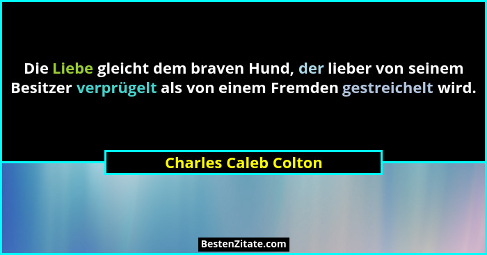 Die Liebe gleicht dem braven Hund, der lieber von seinem Besitzer verprügelt als von einem Fremden gestreichelt wird.... - Charles Caleb Colton