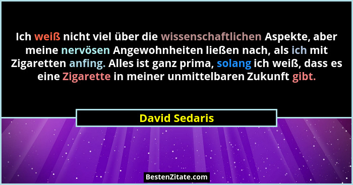 Ich weiß nicht viel über die wissenschaftlichen Aspekte, aber meine nervösen Angewohnheiten ließen nach, als ich mit Zigaretten anfing... - David Sedaris