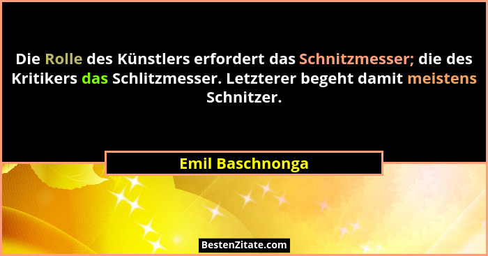 Die Rolle des Künstlers erfordert das Schnitzmesser; die des Kritikers das Schlitzmesser. Letzterer begeht damit meistens Schnitzer.... - Emil Baschnonga
