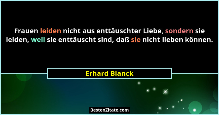 Frauen leiden nicht aus enttäuschter Liebe, sondern sie leiden, weil sie enttäuscht sind, daß sie nicht lieben können.... - Erhard Blanck