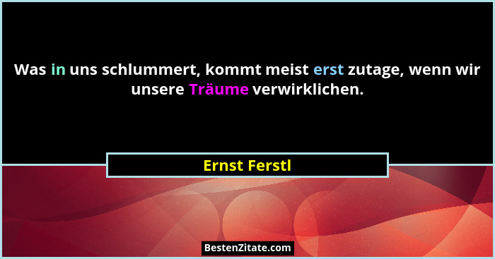 Was in uns schlummert, kommt meist erst zutage, wenn wir unsere Träume verwirklichen.... - Ernst Ferstl