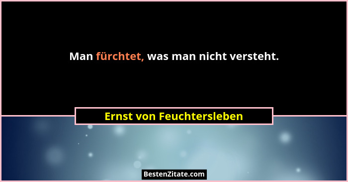 Man fürchtet, was man nicht versteht.... - Ernst von Feuchtersleben