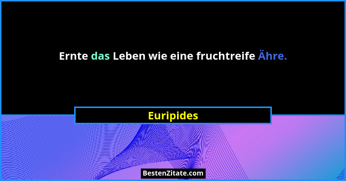 Ernte das Leben wie eine fruchtreife Ähre.... - Euripides