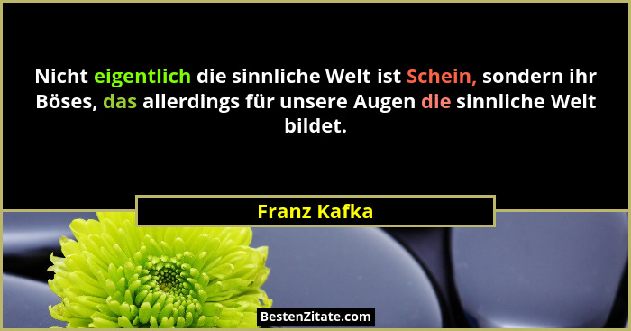 Nicht eigentlich die sinnliche Welt ist Schein, sondern ihr Böses, das allerdings für unsere Augen die sinnliche Welt bildet.... - Franz Kafka
