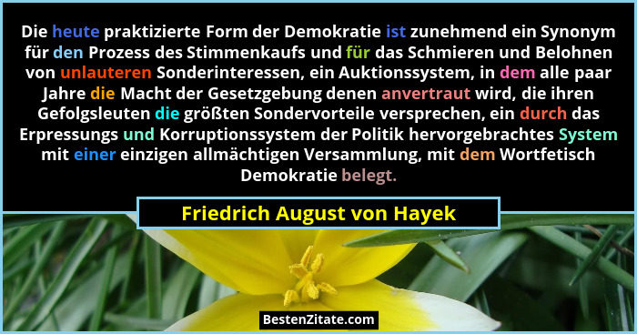 Die heute praktizierte Form der Demokratie ist zunehmend ein Synonym für den Prozess des Stimmenkaufs und für das Schmier... - Friedrich August von Hayek
