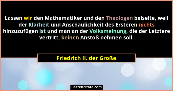 Lassen wir den Mathematiker und den Theologen beiseite, weil der Klarheit und Anschaulichkeit des Ersteren nichts hinzuzufüg... - Friedrich II. der Große