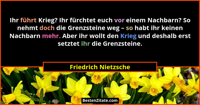 Ihr führt Krieg? Ihr fürchtet euch vor einem Nachbarn? So nehmt doch die Grenzsteine weg – so habt ihr keinen Nachbarn mehr. Abe... - Friedrich Nietzsche