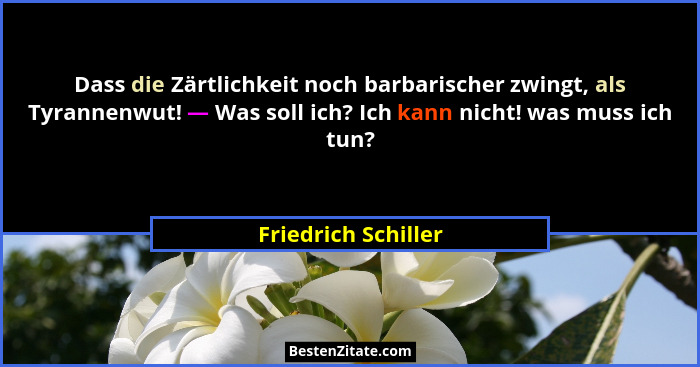 Dass die Zärtlichkeit noch barbarischer zwingt, als Tyrannenwut! — Was soll ich? Ich kann nicht! was muss ich tun?... - Friedrich Schiller