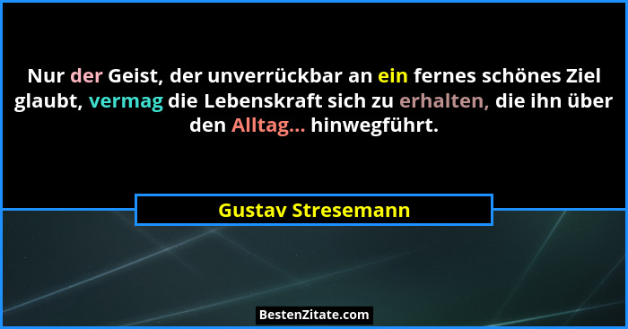 Nur der Geist, der unverrückbar an ein fernes schönes Ziel glaubt, vermag die Lebenskraft sich zu erhalten, die ihn über den Allta... - Gustav Stresemann