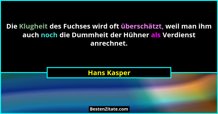 Die Klugheit des Fuchses wird oft überschätzt, weil man ihm auch noch die Dummheit der Hühner als Verdienst anrechnet.... - Hans Kasper