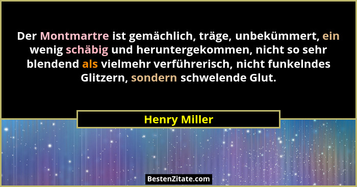 Der Montmartre ist gemächlich, träge, unbekümmert, ein wenig schäbig und heruntergekommen, nicht so sehr blendend als vielmehr verführe... - Henry Miller