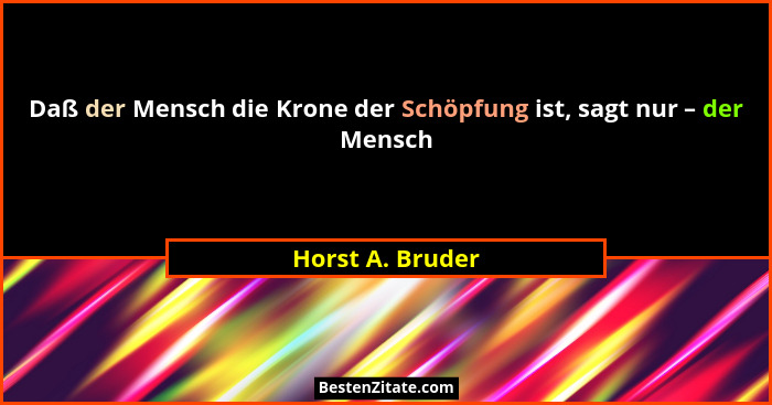 Daß der Mensch die Krone der Schöpfung ist, sagt nur – der Mensch... - Horst A. Bruder