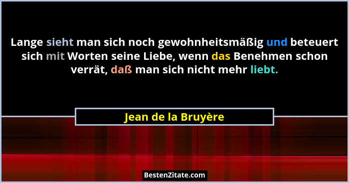Lange sieht man sich noch gewohnheitsmäßig und beteuert sich mit Worten seine Liebe, wenn das Benehmen schon verrät, daß man sich... - Jean de la Bruyère