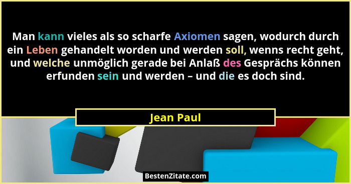 Man kann vieles als so scharfe Axiomen sagen, wodurch durch ein Leben gehandelt worden und werden soll, wenns recht geht, und welche unmög... - Jean Paul