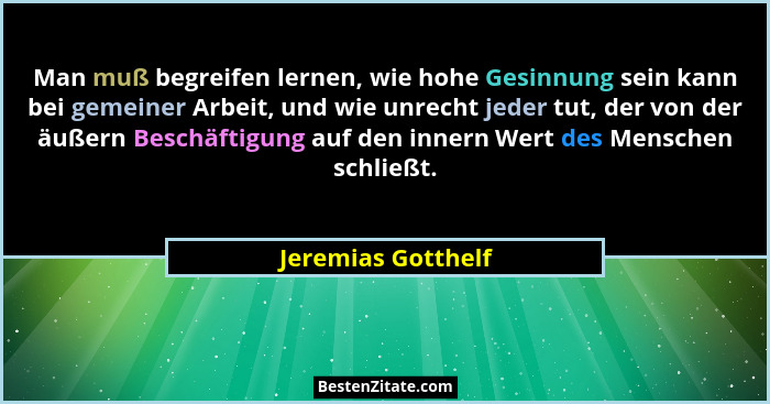 Man muß begreifen lernen, wie hohe Gesinnung sein kann bei gemeiner Arbeit, und wie unrecht jeder tut, der von der äußern Beschäft... - Jeremias Gotthelf