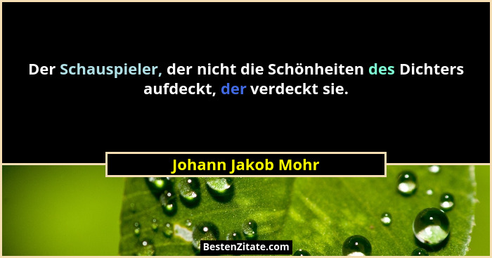 Der Schauspieler, der nicht die Schönheiten des Dichters aufdeckt, der verdeckt sie.... - Johann Jakob Mohr