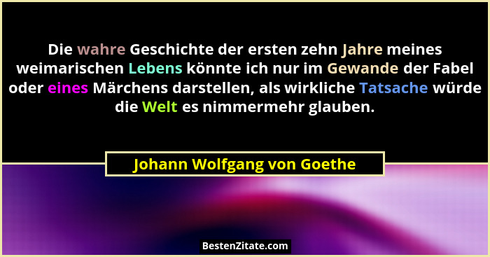Die wahre Geschichte der ersten zehn Jahre meines weimarischen Lebens könnte ich nur im Gewande der Fabel oder eines Märc... - Johann Wolfgang von Goethe