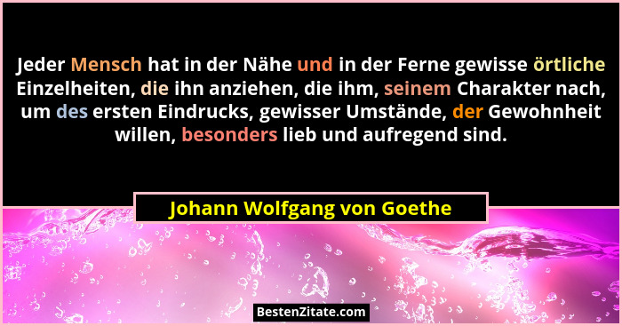 Jeder Mensch hat in der Nähe und in der Ferne gewisse örtliche Einzelheiten, die ihn anziehen, die ihm, seinem Charakter... - Johann Wolfgang von Goethe