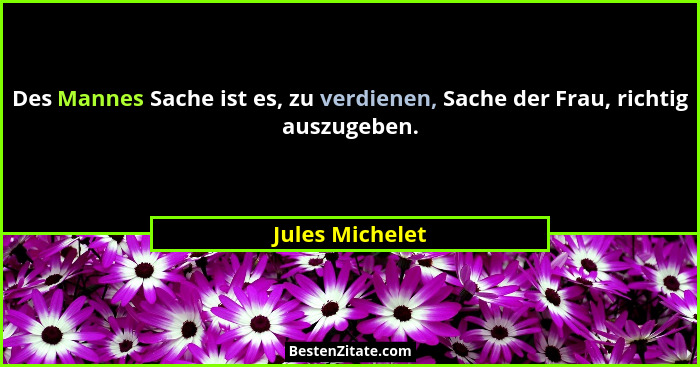 Des Mannes Sache ist es, zu verdienen, Sache der Frau, richtig auszugeben.... - Jules Michelet