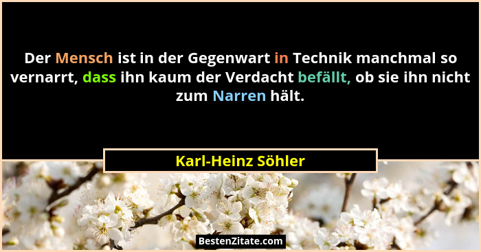 Der Mensch ist in der Gegenwart in Technik manchmal so vernarrt, dass ihn kaum der Verdacht befällt, ob sie ihn nicht zum Narren h... - Karl-Heinz Söhler