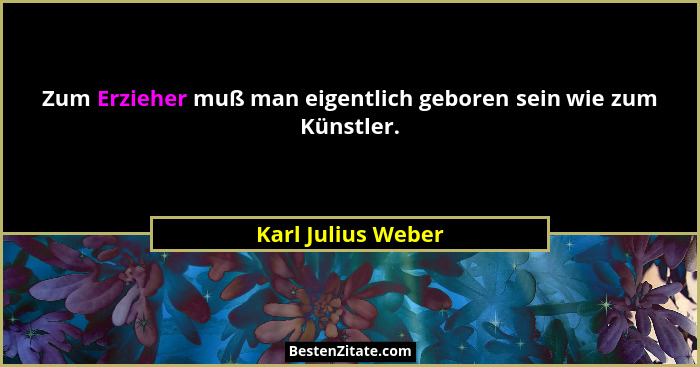 Zum Erzieher muß man eigentlich geboren sein wie zum Künstler.... - Karl Julius Weber
