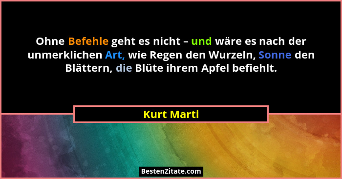 Ohne Befehle geht es nicht – und wäre es nach der unmerklichen Art, wie Regen den Wurzeln, Sonne den Blättern, die Blüte ihrem Apfel befi... - Kurt Marti