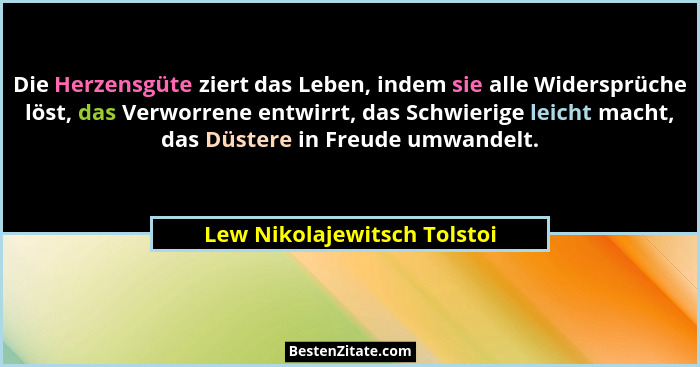 Die Herzensgüte ziert das Leben, indem sie alle Widersprüche löst, das Verworrene entwirrt, das Schwierige leicht macht,... - Lew Nikolajewitsch Tolstoi