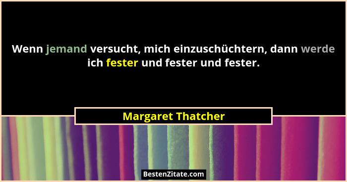 Wenn jemand versucht, mich einzuschüchtern, dann werde ich fester und fester und fester.... - Margaret Thatcher