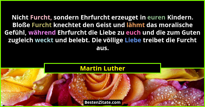 Nicht Furcht, sondern Ehrfurcht erzeuget in euren Kindern. Bloße Furcht knechtet den Geist und lähmt das moralische Gefühl, während Eh... - Martin Luther