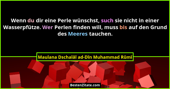 Wenn du dir eine Perle wünschst, such sie nicht in einer Wasserpfütze. Wer Perlen finden will, muss bis auf de... - Maulana Dschalāl ad-Dīn Muhammad Rūmī