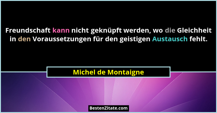 Freundschaft kann nicht geknüpft werden, wo die Gleichheit in den Voraussetzungen für den geistigen Austausch fehlt.... - Michel de Montaigne