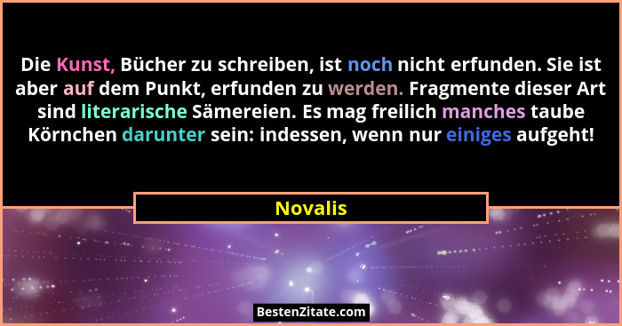 Die Kunst, Bücher zu schreiben, ist noch nicht erfunden. Sie ist aber auf dem Punkt, erfunden zu werden. Fragmente dieser Art sind literaris... - Novalis