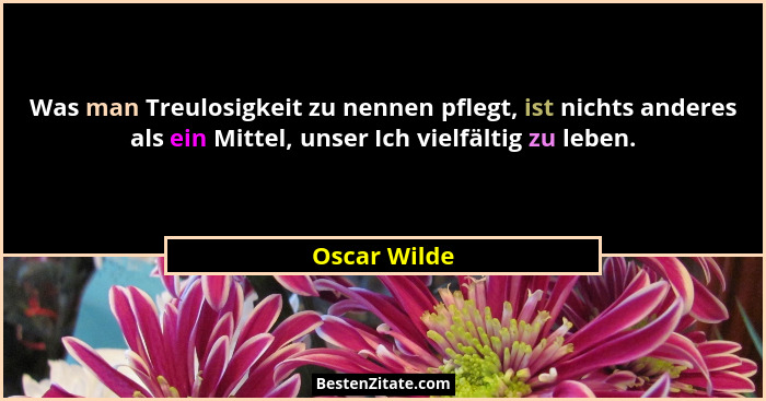 Was man Treulosigkeit zu nennen pflegt, ist nichts anderes als ein Mittel, unser Ich vielfältig zu leben.... - Oscar Wilde