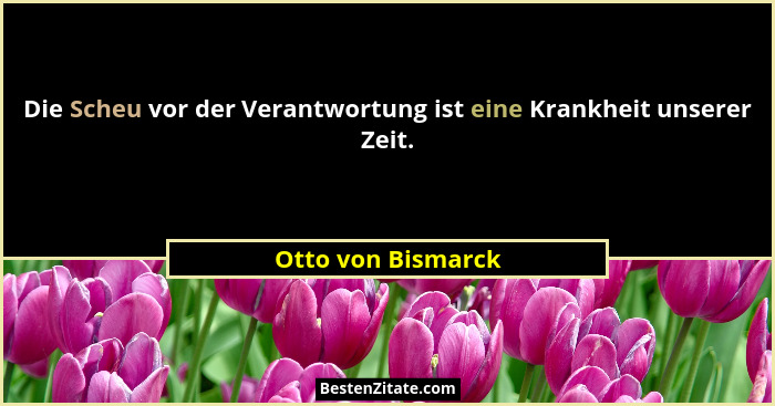 Die Scheu vor der Verantwortung ist eine Krankheit unserer Zeit.... - Otto von Bismarck