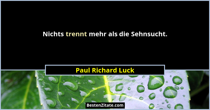Nichts trennt mehr als die Sehnsucht.... - Paul Richard Luck