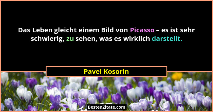 Das Leben gleicht einem Bild von Picasso – es ist sehr schwierig, zu sehen, was es wirklich darstellt.... - Pavel Kosorin