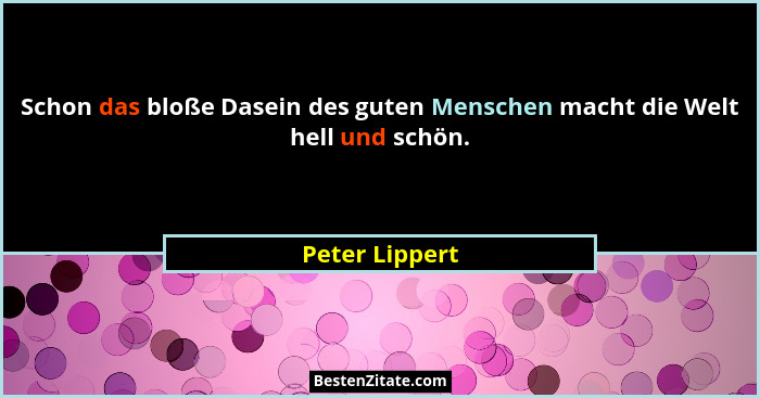 Schon das bloße Dasein des guten Menschen macht die Welt hell und schön.... - Peter Lippert