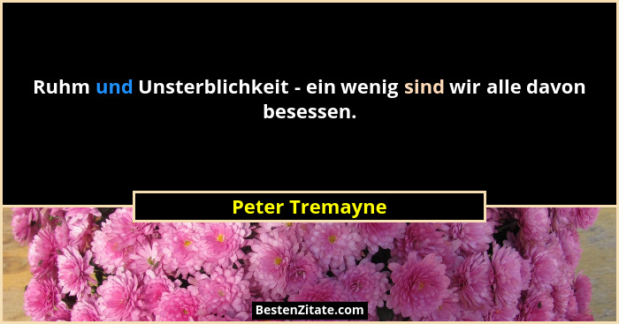 Ruhm und Unsterblichkeit - ein wenig sind wir alle davon besessen.... - Peter Tremayne