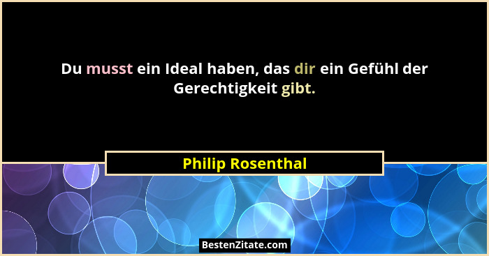 Du musst ein Ideal haben, das dir ein Gefühl der Gerechtigkeit gibt.... - Philip Rosenthal