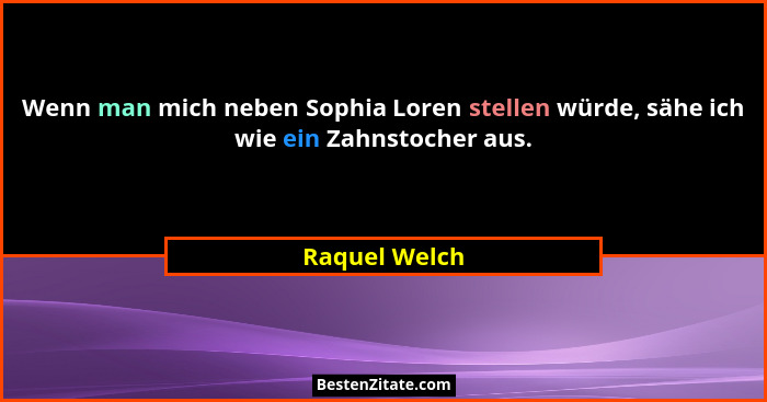 Wenn man mich neben Sophia Loren stellen würde, sähe ich wie ein Zahnstocher aus.... - Raquel Welch