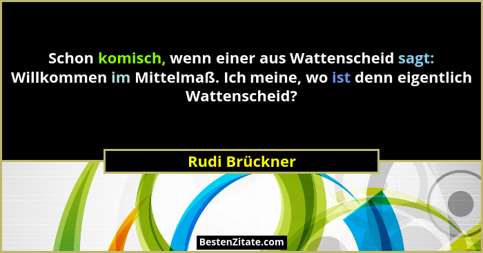 Schon komisch, wenn einer aus Wattenscheid sagt: Willkommen im Mittelmaß. Ich meine, wo ist denn eigentlich Wattenscheid?... - Rudi Brückner