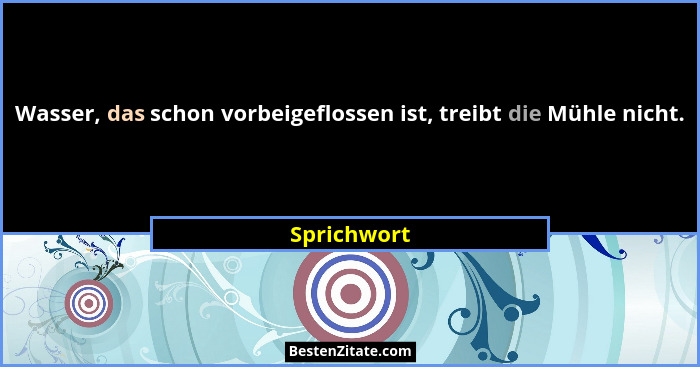 Wasser, das schon vorbeigeflossen ist, treibt die Mühle nicht.... - Sprichwort
