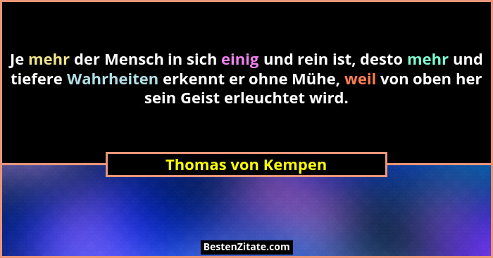 Je mehr der Mensch in sich einig und rein ist, desto mehr und tiefere Wahrheiten erkennt er ohne Mühe, weil von oben her sein Geis... - Thomas von Kempen