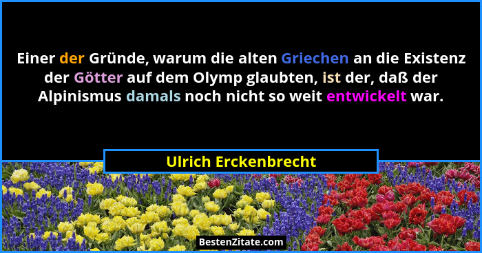 Einer der Gründe, warum die alten Griechen an die Existenz der Götter auf dem Olymp glaubten, ist der, daß der Alpinismus damals... - Ulrich Erckenbrecht