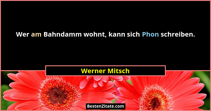 Wer am Bahndamm wohnt, kann sich Phon schreiben.... - Werner Mitsch